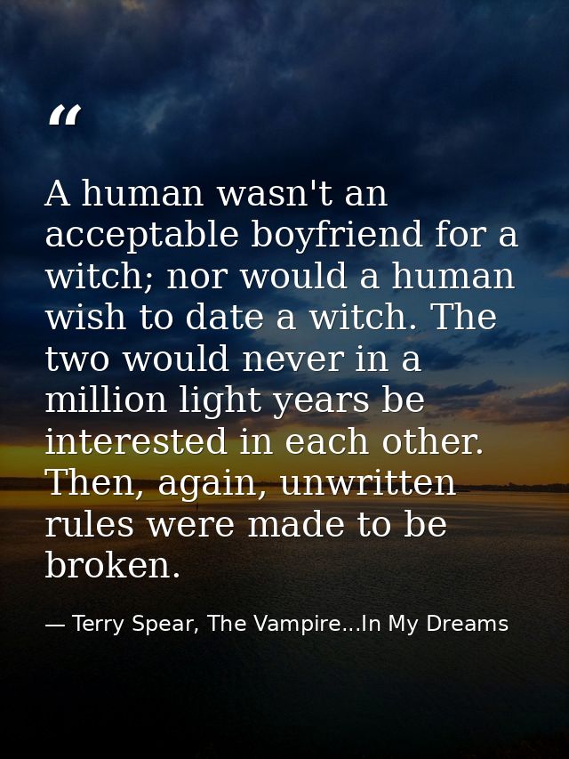 A human wasn't an acceptable boyfriend for a witch; nor would a human wish to date a witch. The two would never in a mil — Terry Spear, The Vampire...In My Dreams