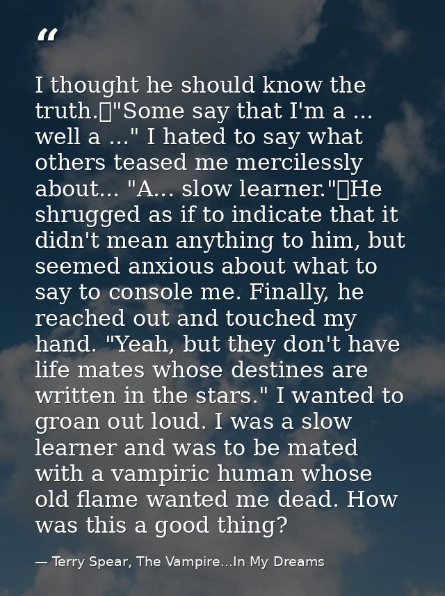 I thought he should know the truth.	"Some say that I'm a ... well a ..." I hated to say what others teased me mercilessl — Terry Spear, The Vampire...In My Dreams