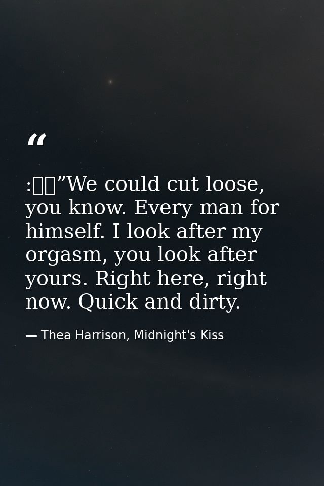 :  ”We could cut loose, you know. Every man for himself. I look after my orgasm, you look after yours. Right here, right — Thea Harrison, Midnight's Kiss