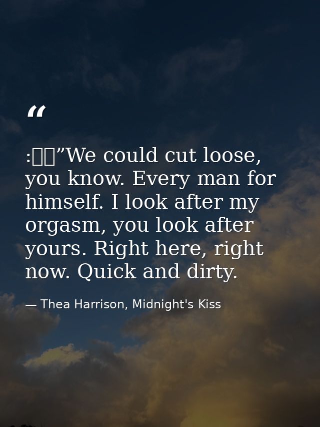 :  ”We could cut loose, you know. Every man for himself. I look after my orgasm, you look after yours. Right here, right — Thea Harrison, Midnight's Kiss