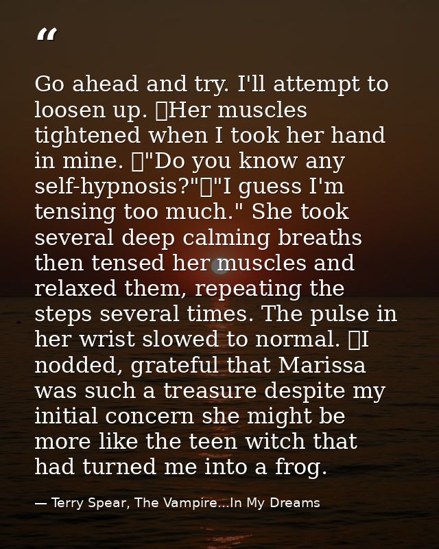 Go ahead and try. I'll attempt to loosen up. 	Her muscles tightened when I took her hand in mine. 	"Do you know any self — Terry Spear, The Vampire...In My Dreams