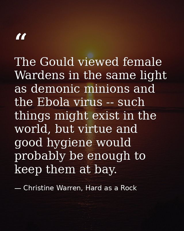 The Gould viewed female Wardens in the same light as demonic minions and the Ebola virus -- such things might exist in t — Christine Warren, Hard as a Rock