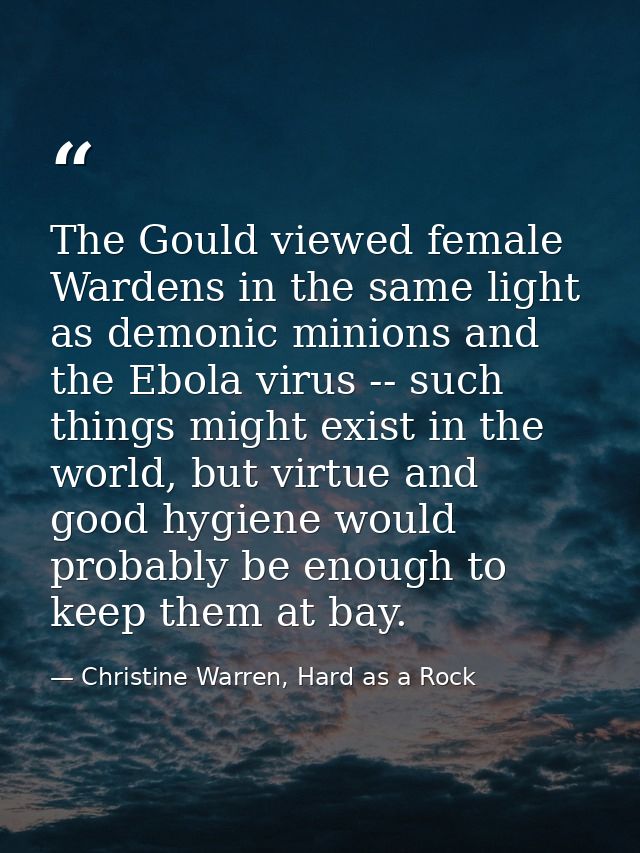 The Gould viewed female Wardens in the same light as demonic minions and the Ebola virus -- such things might exist in t — Christine Warren, Hard as a Rock