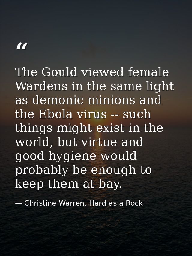 The Gould viewed female Wardens in the same light as demonic minions and the Ebola virus -- such things might exist in t — Christine Warren, Hard as a Rock