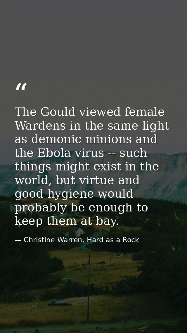 The Gould viewed female Wardens in the same light as demonic minions and the Ebola virus -- such things might exist in t — Christine Warren, Hard as a Rock