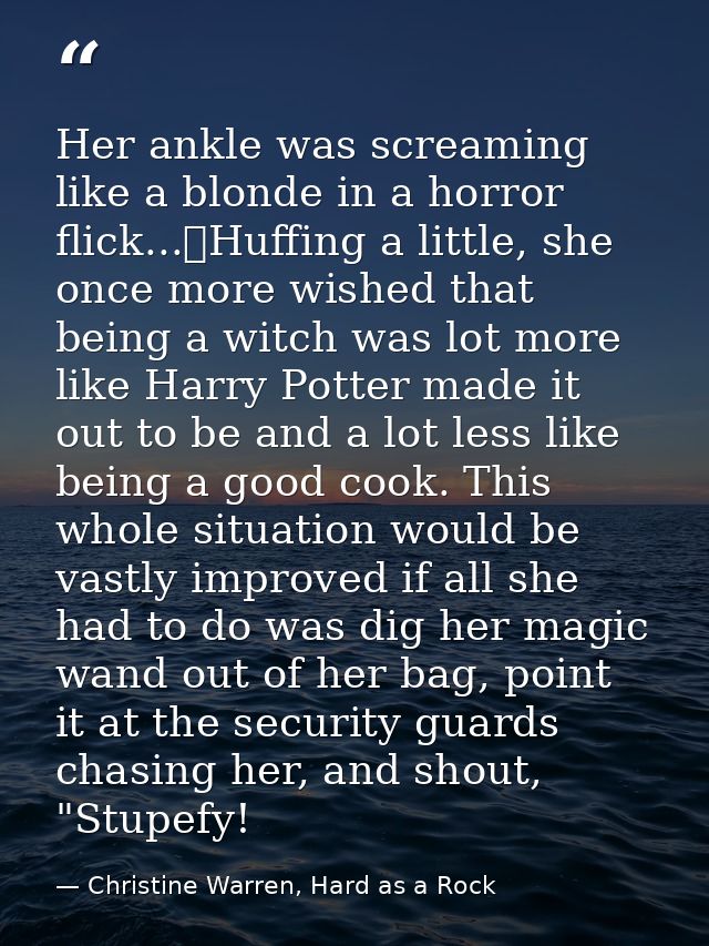 Her ankle was screaming like a blonde in a horror flick...	Huffing a little, she once more wished that being a witch was — Christine Warren, Hard as a Rock