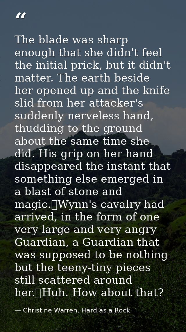 The blade was sharp enough that she didn't feel the initial prick, but it didn't matter. The earth beside her opened up  — Christine Warren, Hard as a Rock