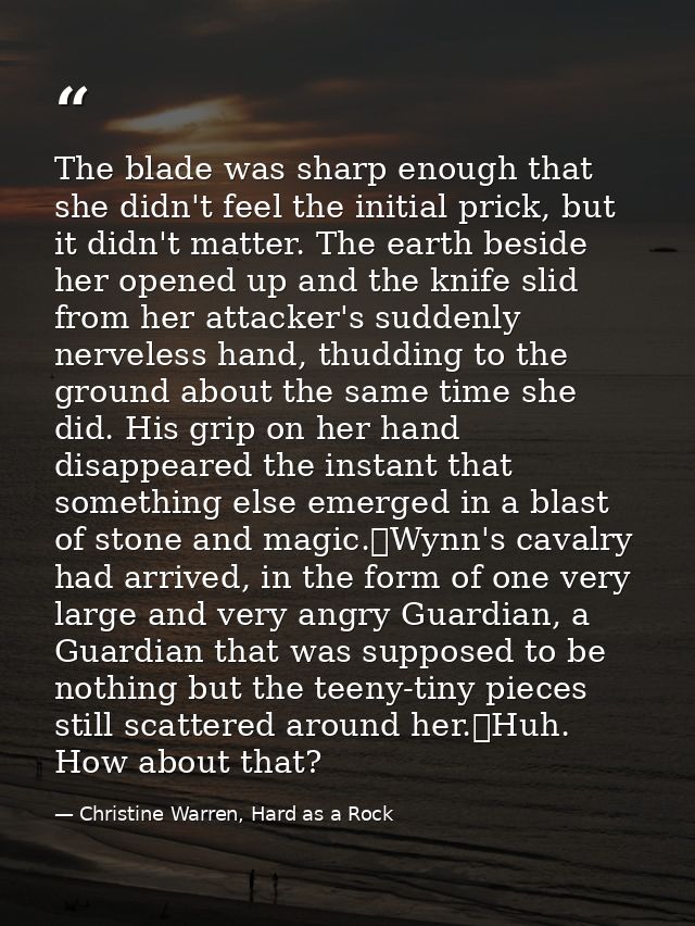 The blade was sharp enough that she didn't feel the initial prick, but it didn't matter. The earth beside her opened up  — Christine Warren, Hard as a Rock