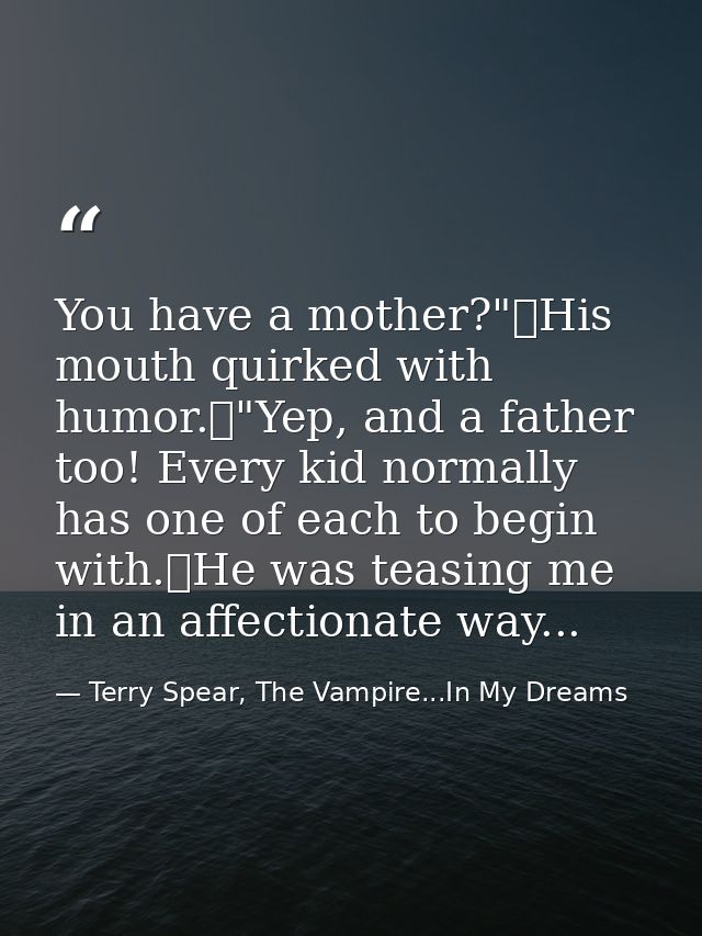 You have a mother?"	His mouth quirked with humor.	"Yep, and a father too! Every kid normally has one of each to begin wi — Terry Spear, The Vampire...In My Dreams