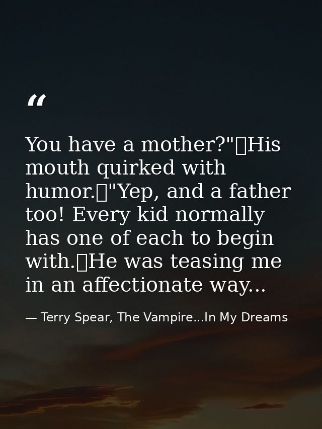 You have a mother?"	His mouth quirked with humor.	"Yep, and a father too! Every kid normally has one of each to begin wi — Terry Spear, The Vampire...In My Dreams