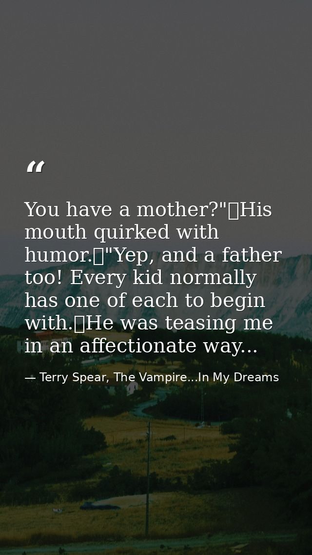 You have a mother?"	His mouth quirked with humor.	"Yep, and a father too! Every kid normally has one of each to begin wi — Terry Spear, The Vampire...In My Dreams