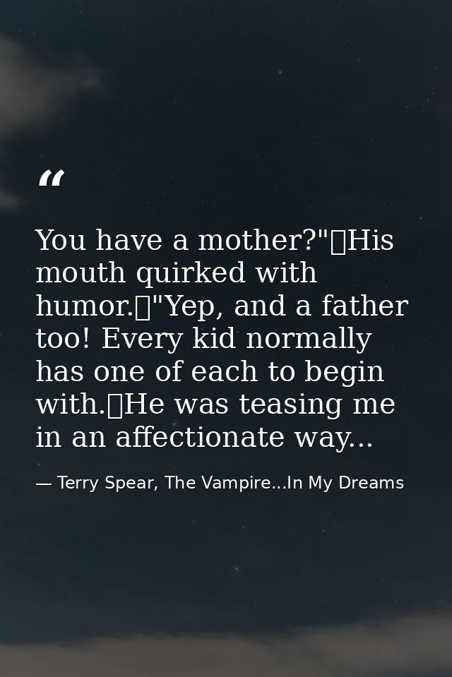 You have a mother?"	His mouth quirked with humor.	"Yep, and a father too! Every kid normally has one of each to begin wi — Terry Spear, The Vampire...In My Dreams