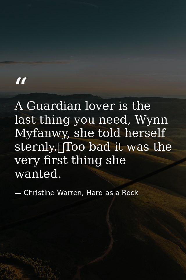 A Guardian lover is the last thing you need, Wynn Myfanwy, she told herself sternly.	Too bad it was the very first thing — Christine Warren, Hard as a Rock