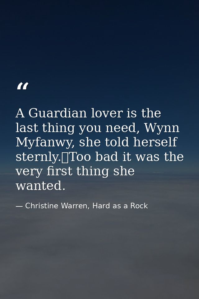 A Guardian lover is the last thing you need, Wynn Myfanwy, she told herself sternly.	Too bad it was the very first thing — Christine Warren, Hard as a Rock