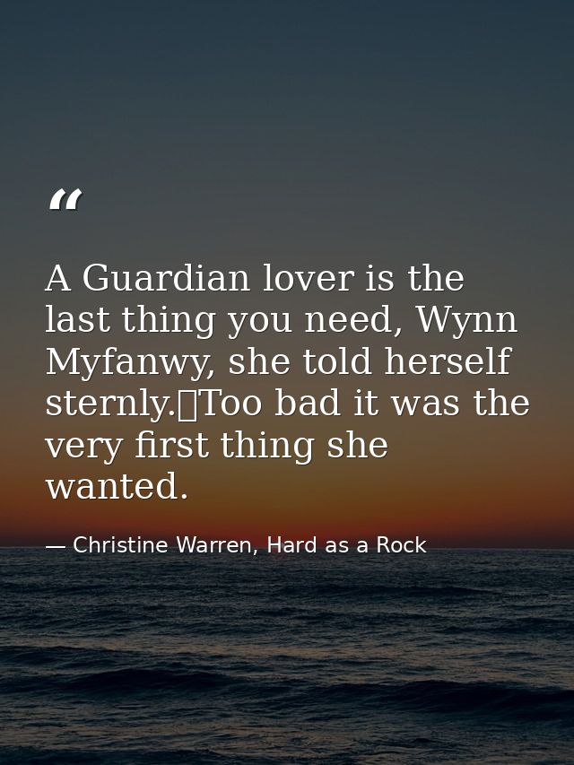 A Guardian lover is the last thing you need, Wynn Myfanwy, she told herself sternly.	Too bad it was the very first thing — Christine Warren, Hard as a Rock