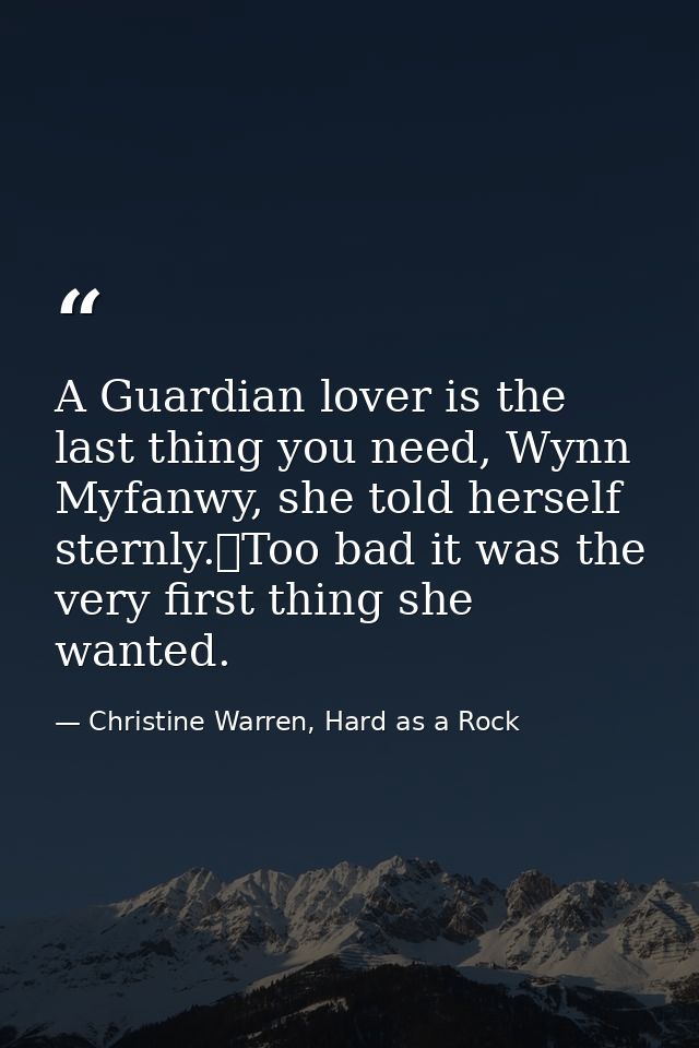 A Guardian lover is the last thing you need, Wynn Myfanwy, she told herself sternly.	Too bad it was the very first thing — Christine Warren, Hard as a Rock