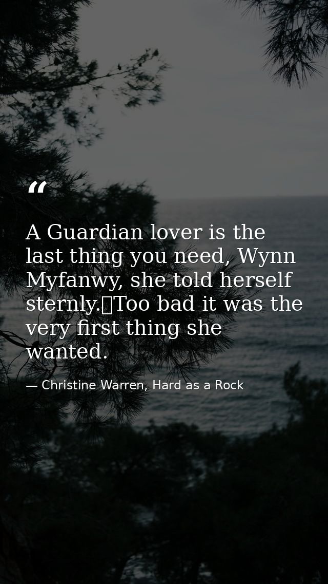 A Guardian lover is the last thing you need, Wynn Myfanwy, she told herself sternly.	Too bad it was the very first thing — Christine Warren, Hard as a Rock