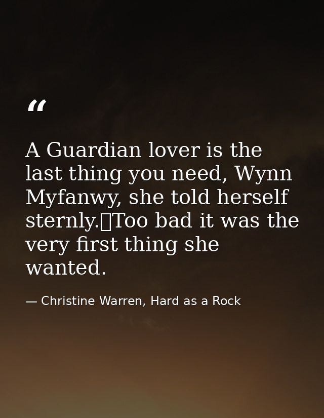 A Guardian lover is the last thing you need, Wynn Myfanwy, she told herself sternly.	Too bad it was the very first thing — Christine Warren, Hard as a Rock