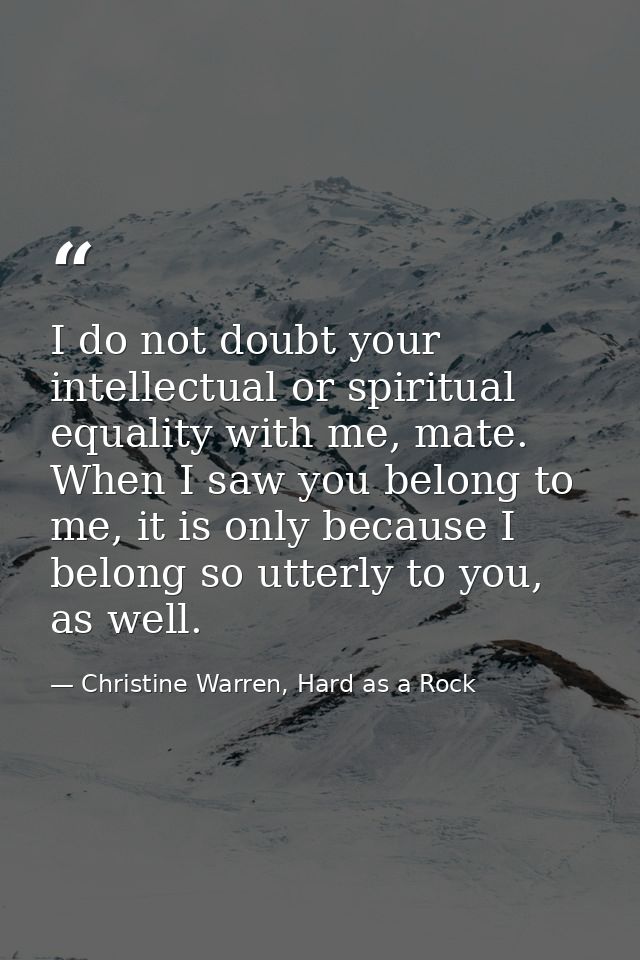 I do not doubt your intellectual or spiritual equality with me, mate. When I saw you belong to me, it is only because I  — Christine Warren, Hard as a Rock