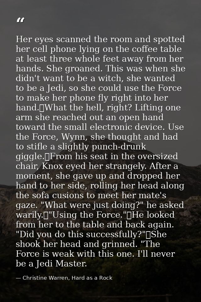 Her eyes scanned the room and spotted her cell phone lying on the coffee table at least three whole feet away from her h — Christine Warren, Hard as a Rock