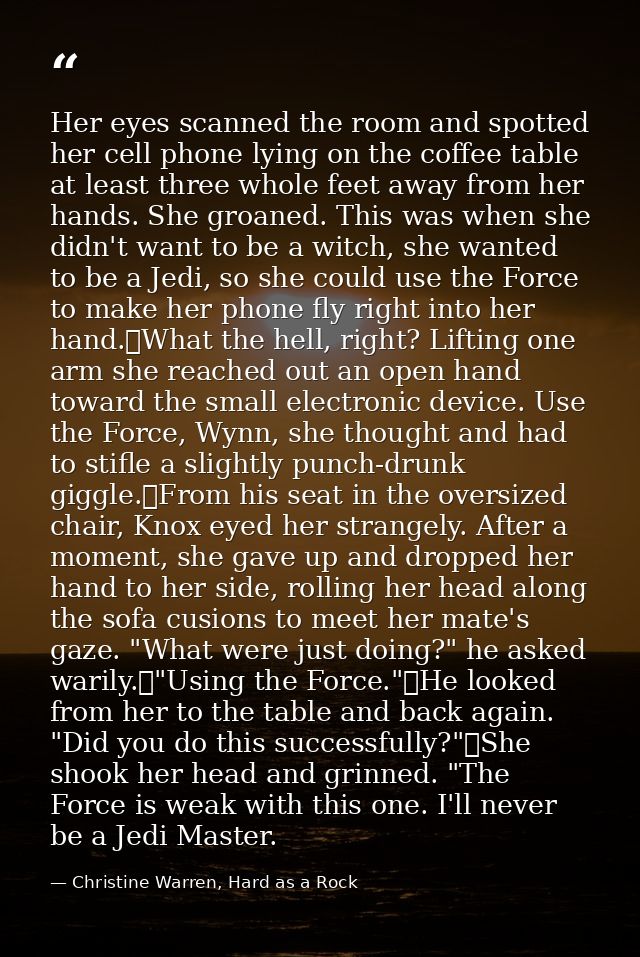 Her eyes scanned the room and spotted her cell phone lying on the coffee table at least three whole feet away from her h — Christine Warren, Hard as a Rock