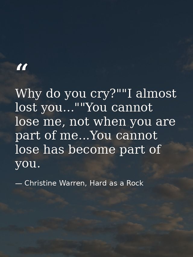 Why do you cry?""I almost lost you...""You cannot lose me, not when you are part of me...You cannot lose has become part — Christine Warren, Hard as a Rock