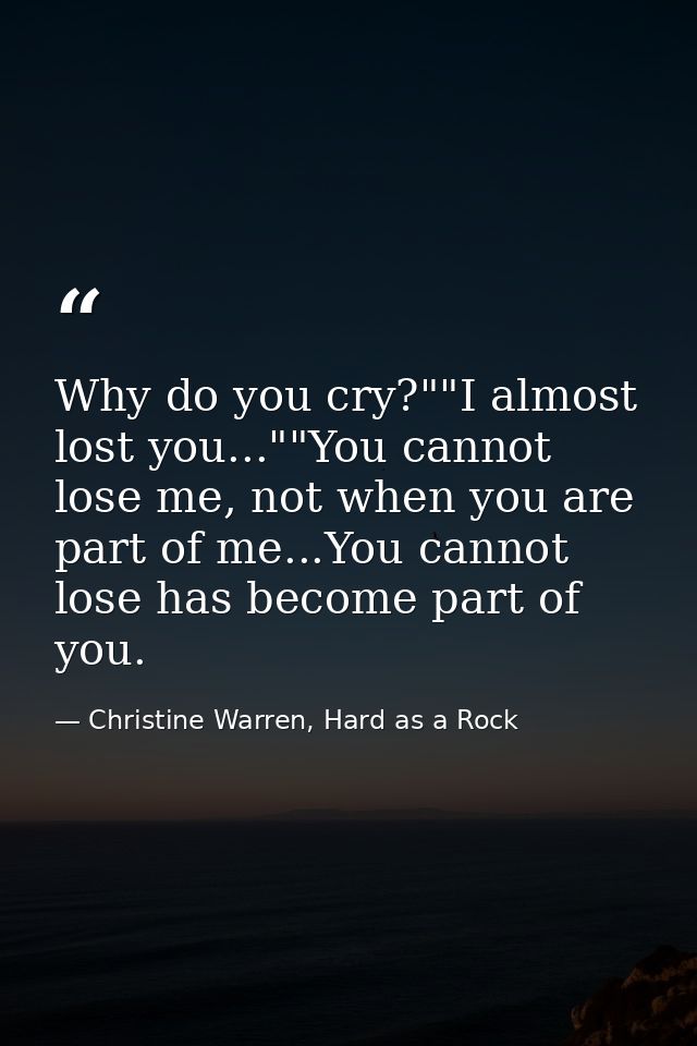 Why do you cry?""I almost lost you...""You cannot lose me, not when you are part of me...You cannot lose has become part — Christine Warren, Hard as a Rock
