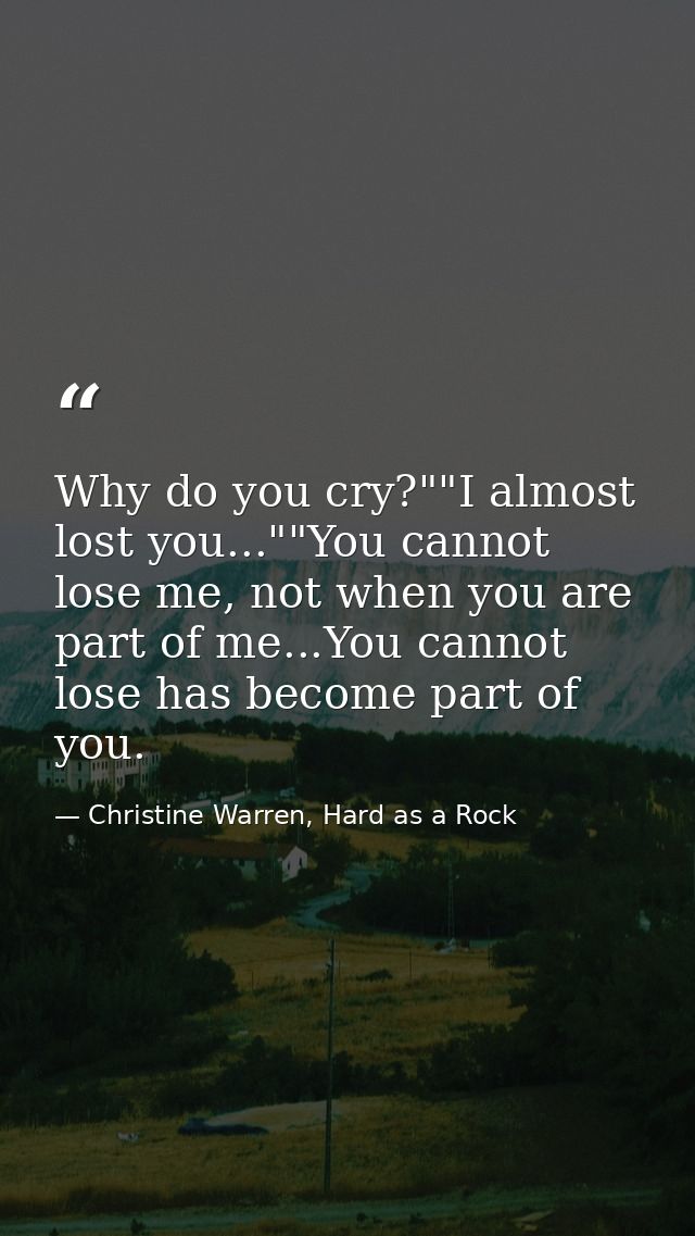 Why do you cry?""I almost lost you...""You cannot lose me, not when you are part of me...You cannot lose has become part — Christine Warren, Hard as a Rock
