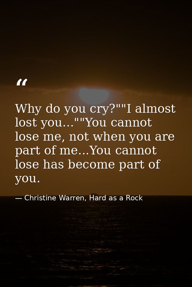 Why do you cry?""I almost lost you...""You cannot lose me, not when you are part of me...You cannot lose has become part — Christine Warren, Hard as a Rock