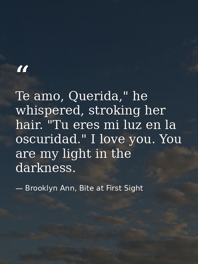 Te amo, Querida," he whispered, stroking her hair. "Tu eres mi luz en la oscuridad." I love you. You are my light in the — Brooklyn Ann, Bite at First Sight