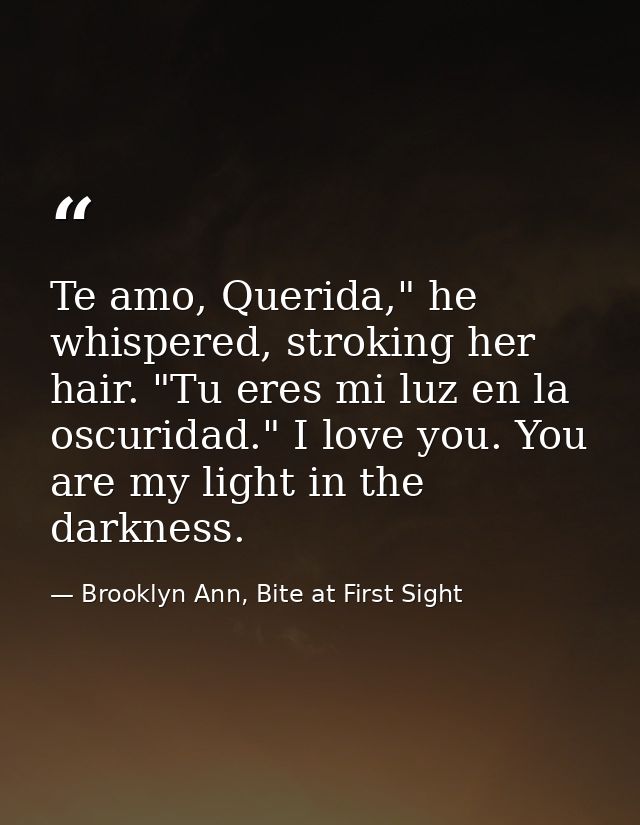 Te amo, Querida," he whispered, stroking her hair. "Tu eres mi luz en la oscuridad." I love you. You are my light in the — Brooklyn Ann, Bite at First Sight