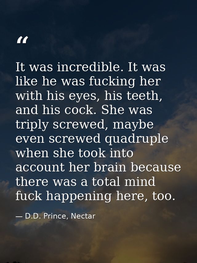 It was incredible. It was like he was fucking her with his eyes, his teeth, and his cock. She was triply screwed, maybe  — D.D. Prince, Nectar