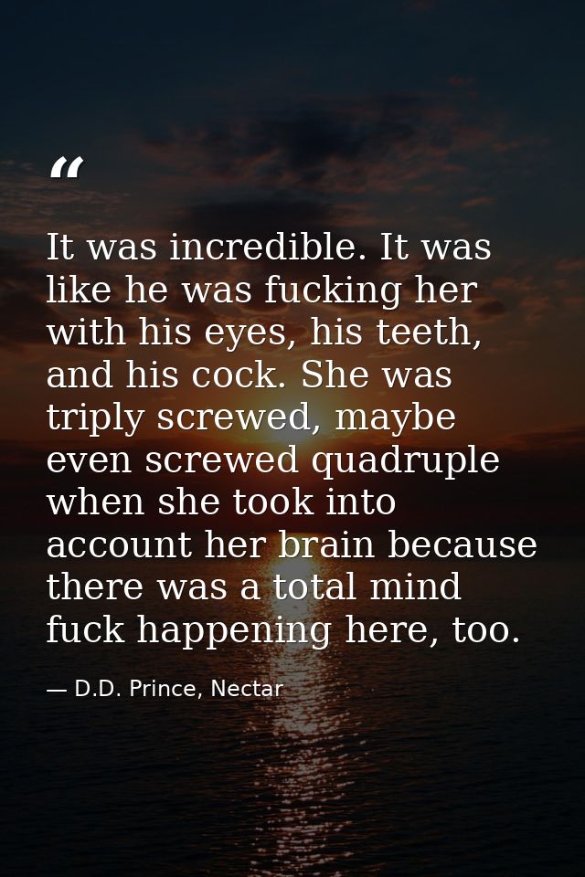 It was incredible. It was like he was fucking her with his eyes, his teeth, and his cock. She was triply screwed, maybe  — D.D. Prince, Nectar