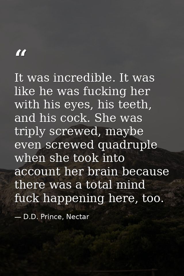 It was incredible. It was like he was fucking her with his eyes, his teeth, and his cock. She was triply screwed, maybe  — D.D. Prince, Nectar