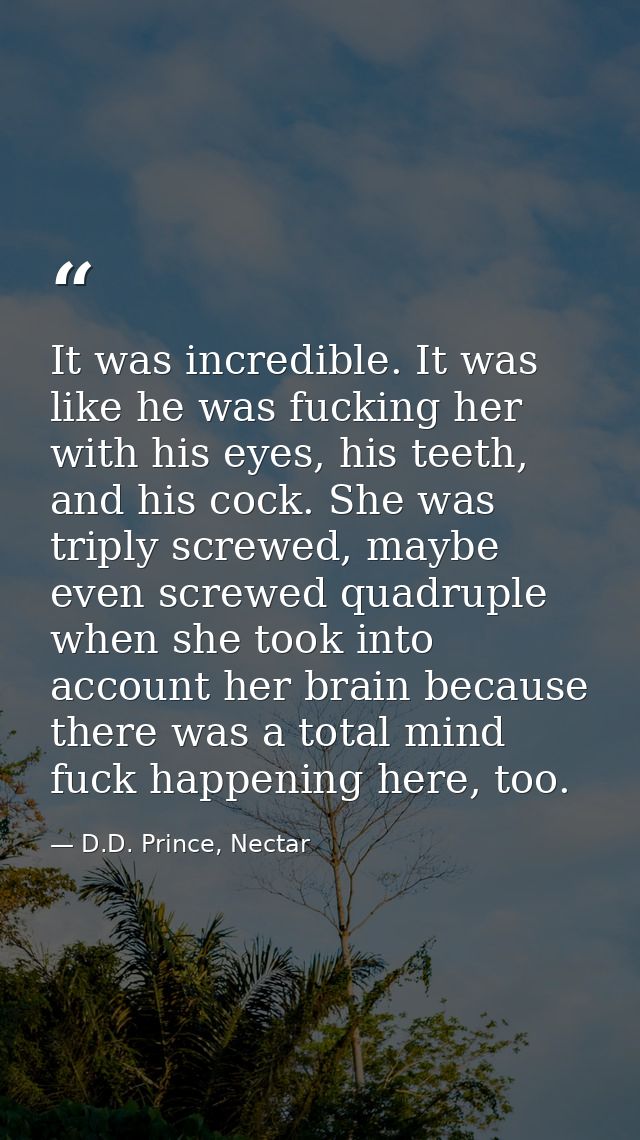 It was incredible. It was like he was fucking her with his eyes, his teeth, and his cock. She was triply screwed, maybe  — D.D. Prince, Nectar