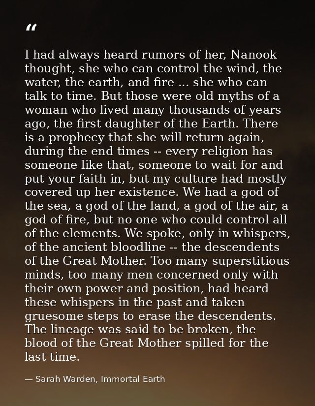 I had always heard rumors of her, Nanook thought, she who can control the wind, the water, the earth, and fire ... she w — Sarah Warden, Immortal Earth
