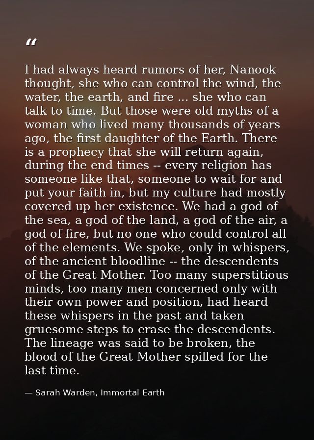 I had always heard rumors of her, Nanook thought, she who can control the wind, the water, the earth, and fire ... she w — Sarah Warden, Immortal Earth
