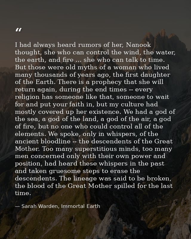 I had always heard rumors of her, Nanook thought, she who can control the wind, the water, the earth, and fire ... she w — Sarah Warden, Immortal Earth