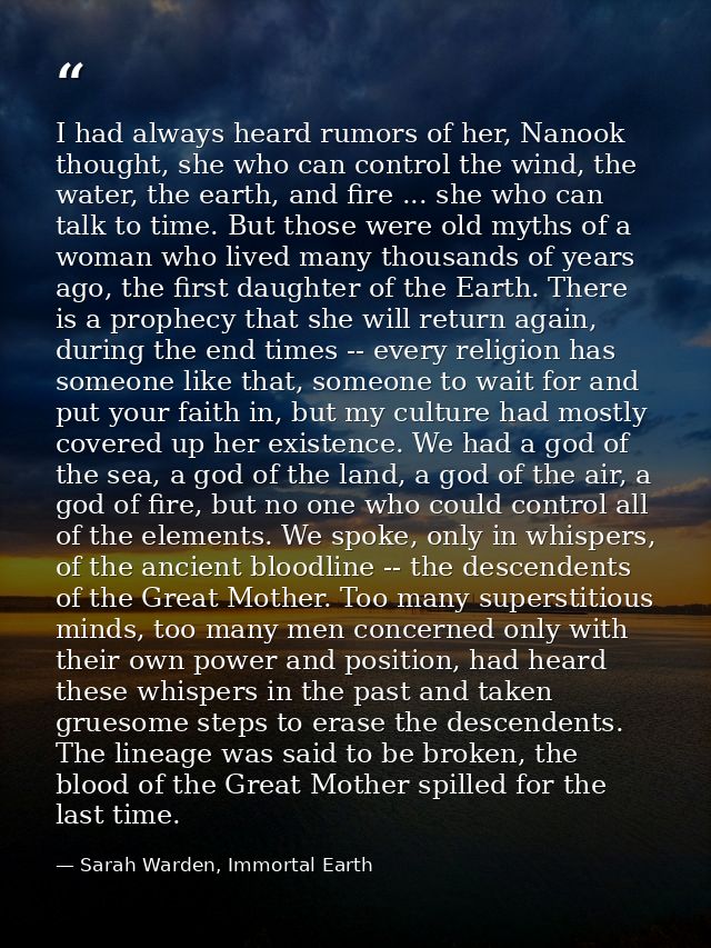 I had always heard rumors of her, Nanook thought, she who can control the wind, the water, the earth, and fire ... she w — Sarah Warden, Immortal Earth