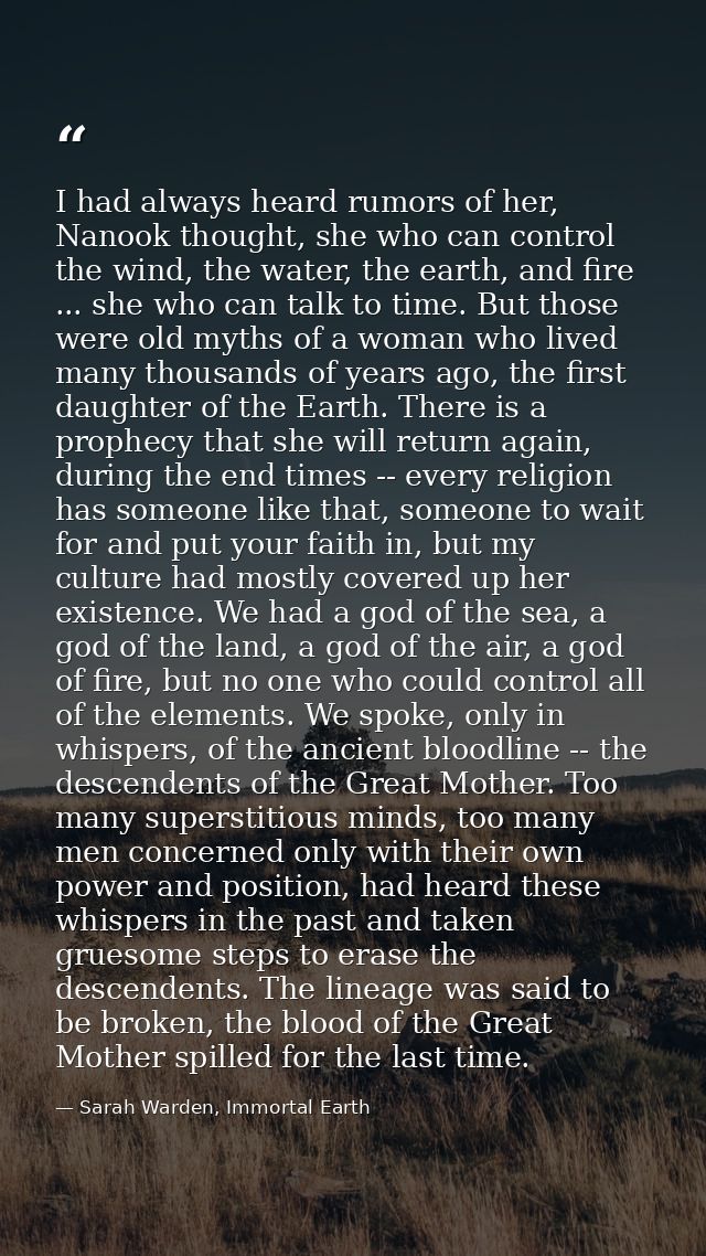 I had always heard rumors of her, Nanook thought, she who can control the wind, the water, the earth, and fire ... she w — Sarah Warden, Immortal Earth