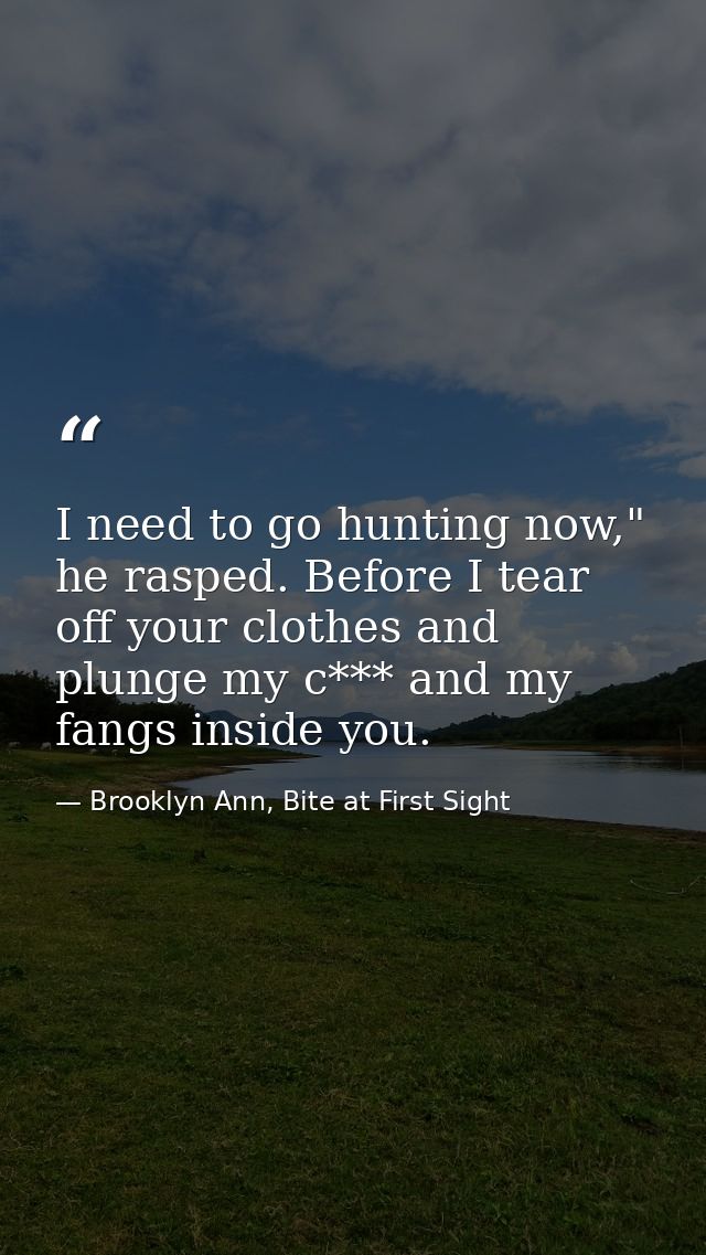 I need to go hunting now," he rasped. Before I tear off your clothes and plunge my c*** and my fangs inside you. — Brooklyn Ann, Bite at First Sight