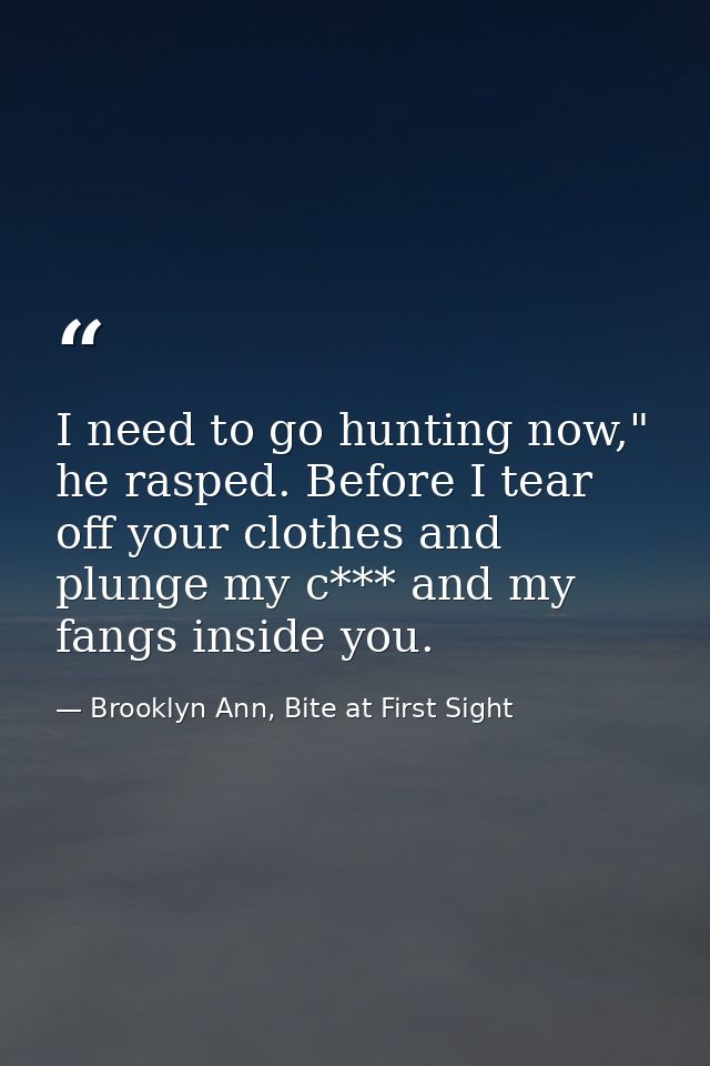 I need to go hunting now," he rasped. Before I tear off your clothes and plunge my c*** and my fangs inside you. — Brooklyn Ann, Bite at First Sight