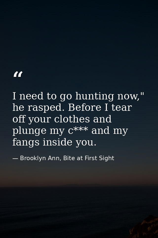 I need to go hunting now," he rasped. Before I tear off your clothes and plunge my c*** and my fangs inside you. — Brooklyn Ann, Bite at First Sight