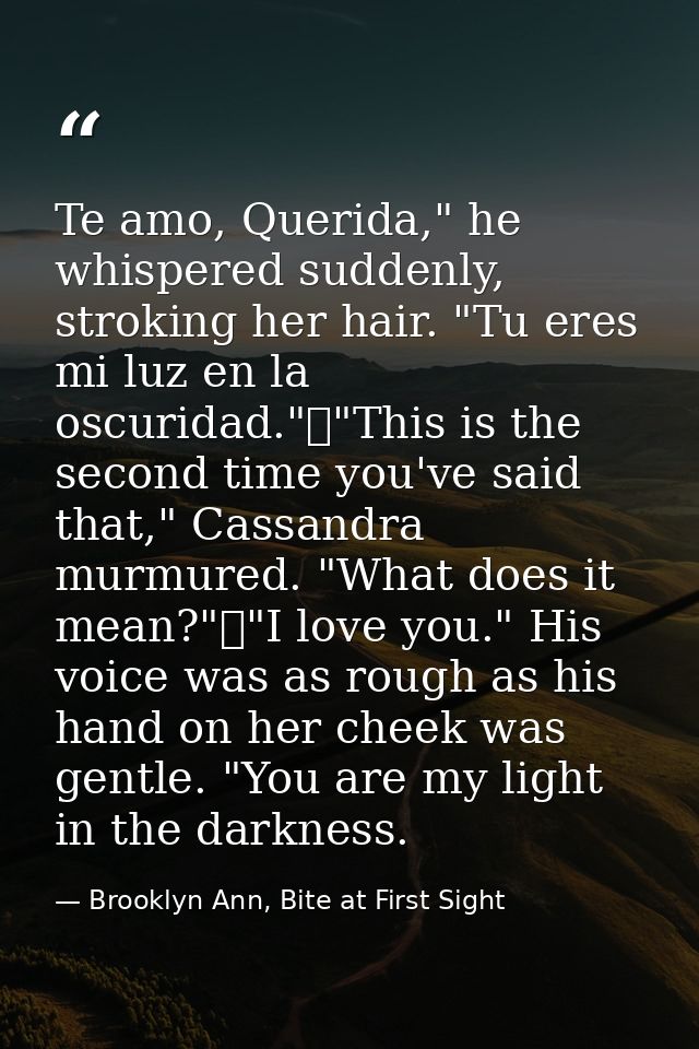 Te amo, Querida," he whispered suddenly, stroking her hair. "Tu eres mi luz en la oscuridad."	"This is the second time y — Brooklyn Ann, Bite at First Sight