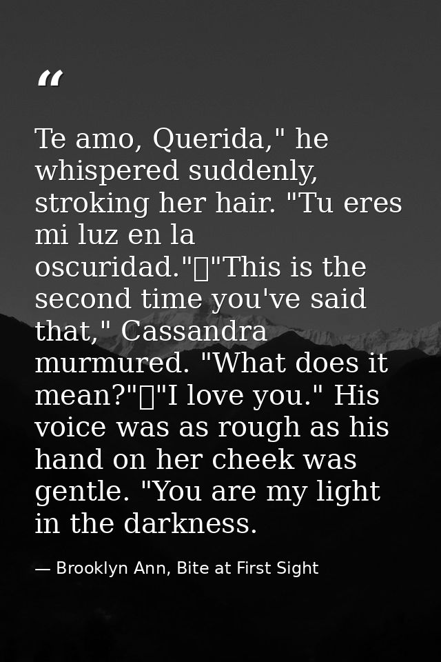 Te amo, Querida," he whispered suddenly, stroking her hair. "Tu eres mi luz en la oscuridad."	"This is the second time y — Brooklyn Ann, Bite at First Sight