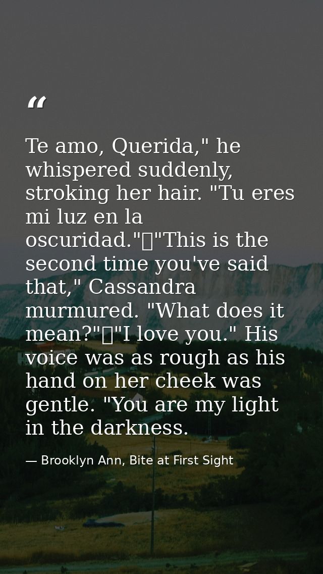 Te amo, Querida," he whispered suddenly, stroking her hair. "Tu eres mi luz en la oscuridad."	"This is the second time y — Brooklyn Ann, Bite at First Sight