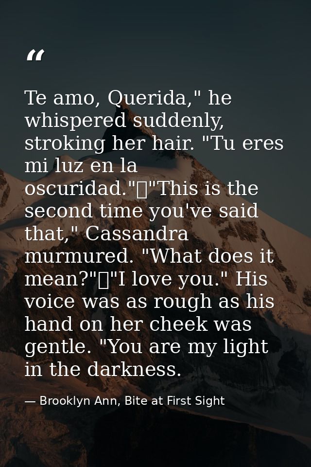 Te amo, Querida," he whispered suddenly, stroking her hair. "Tu eres mi luz en la oscuridad."	"This is the second time y — Brooklyn Ann, Bite at First Sight