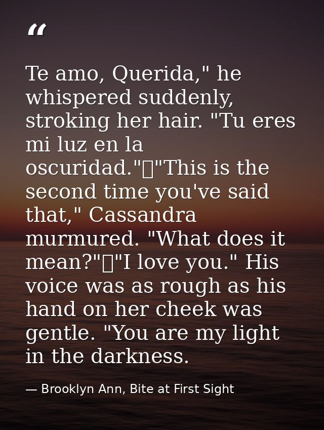 Te amo, Querida," he whispered suddenly, stroking her hair. "Tu eres mi luz en la oscuridad."	"This is the second time y — Brooklyn Ann, Bite at First Sight