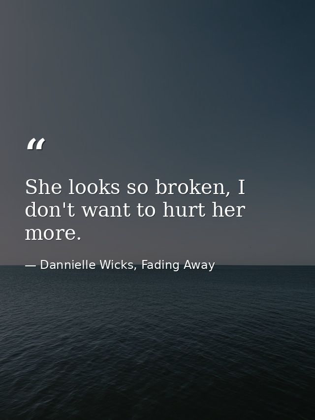 She looks so broken, I don't want to hurt her more. — Dannielle Wicks, Fading Away