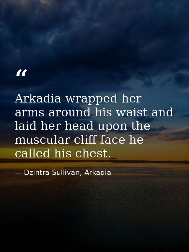 Arkadia wrapped her arms around his waist and laid her head upon the muscular cliff face he called his chest. — Dzintra Sullivan, Arkadia